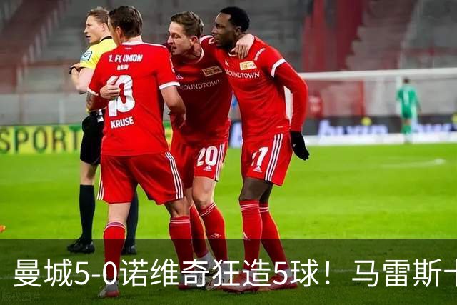 曼城5-0诺维奇狂造5球！马雷斯卡洗白，青训深度曝光