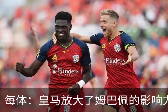 每体：皇马放大了姆巴佩的影响力，却无法完全掌控这名球员