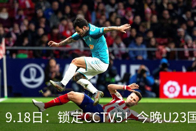 9.18日：锁定CCTV5！今晚U23国足亚运会首秀，毛伟杰能不能首发？三大超龄球员入选